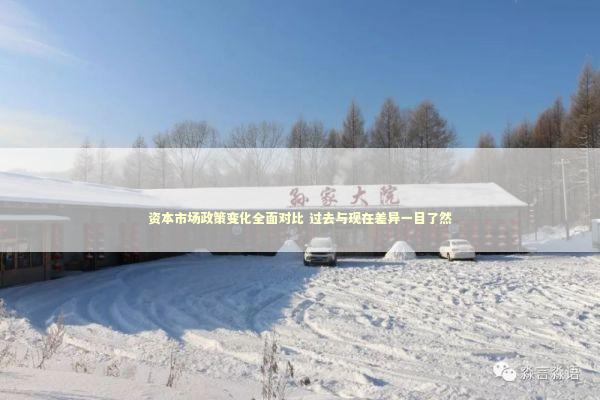 资本市场政策变化全面对比 过去与现在差异一目了然 新闻