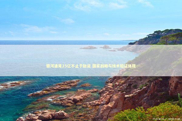 银河通用25亿不止于融资 国家战略与技术验证体现