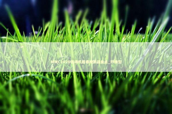 MWC2026首场机圈春晚新品盘点_抒情型