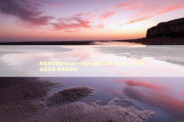 苹果推出新款Studio Display及Studio Display XDR专业显示器-苹果实用型 新闻