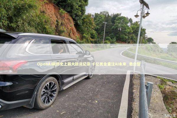 OpenAI刷新史上最大融资纪录 千亿美金重注AI未来_悬念型