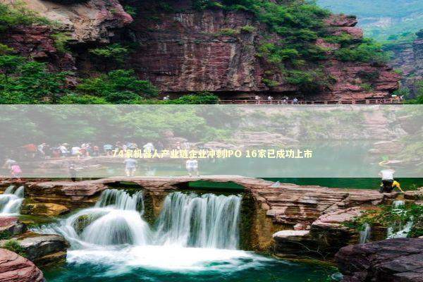 74家机器人产业链企业冲刺IPO 16家已成功上市