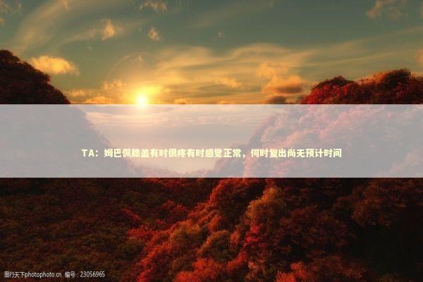 TA：姆巴佩膝盖有时很疼有时感觉正常，何时复出尚无预计时间 新闻