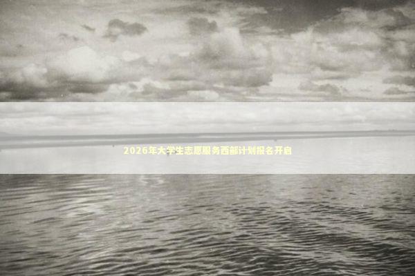 2026年大学生志愿服务西部计划报名开启