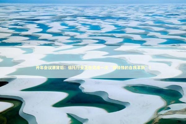 开年会议潮背后：信托行业正在完成一次“静悄悄的自我革新”！ 新闻