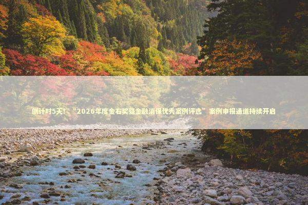 倒计时5天！“2026年度金石奖暨金融消保优秀案例评选”案例申报通道持续开启