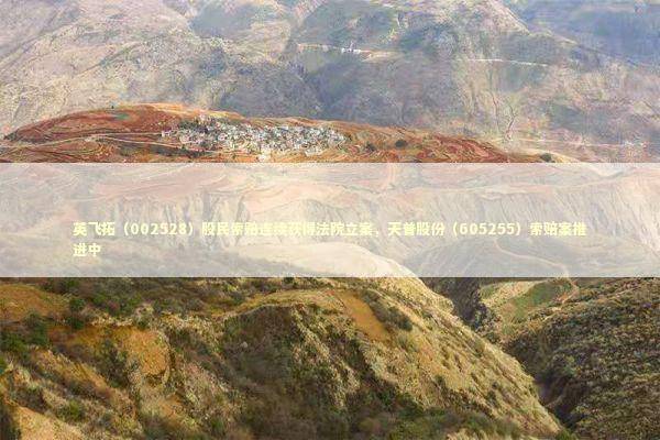 英飞拓（002528）股民索赔连续获得法院立案，天普股份（605255）索赔案推进中 新闻