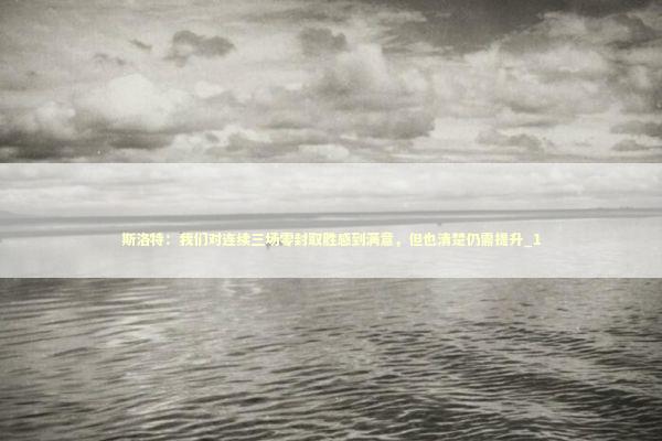 斯洛特：我们对连续三场零封取胜感到满意，但也清楚仍需提升_1