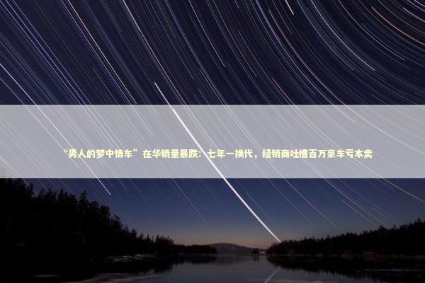 “男人的梦中情车”在华销量暴跌：七年一换代，经销商吐槽百万豪车亏本卖 新闻