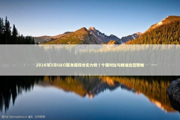 2026年3月GEO服务商综合实力榜｜十强对比与精准选型策略 新闻