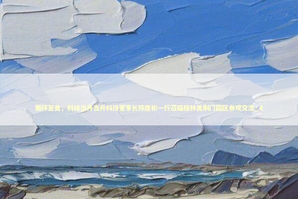 循环至美，科技当升当升科技董事长陈彦彬一行莅临格林美荆门园区参观交流_4