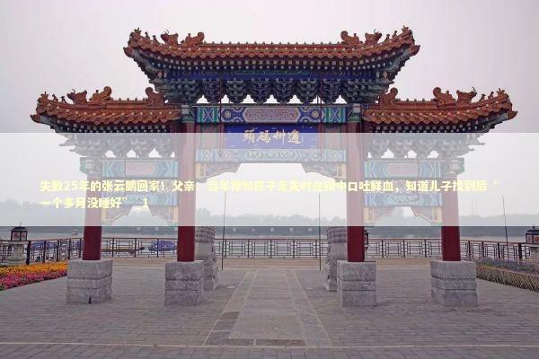 失散25年的张云鹏回家！父亲：当年得知孩子走失时在狱中口吐鲜血，知道儿子找到后“一个多月没睡好”_1 新闻