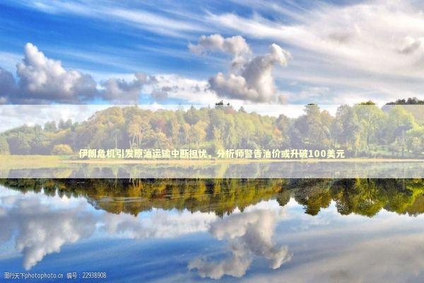 伊朗危机引发原油运输中断担忧，分析师警告油价或升破100美元