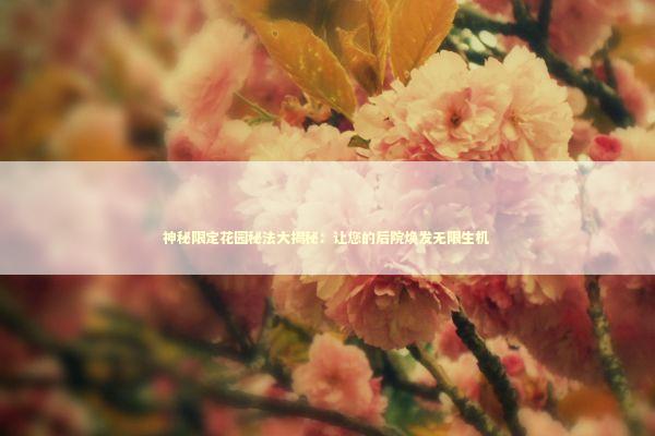 神秘限定花园秘法大揭秘：让您的后院焕发无限生机 新闻