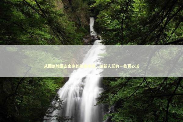 从图纸堆里走出来的绘图老兵，给新人们的一些真心话