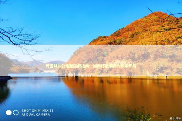 跨区域办公难题破解指南：如何打造顺畅的数字环境