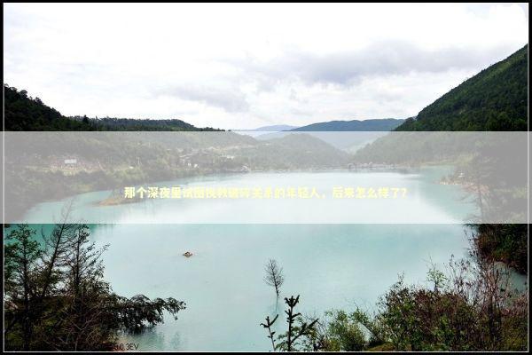 那个深夜里试图挽救破碎关系的年轻人，后来怎么样了？ 情感心理